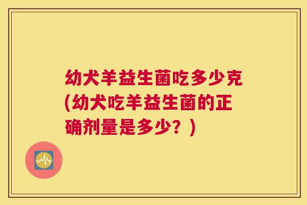 幼犬羊益生菌吃多少克(幼犬吃羊益生菌的正确剂量是多少？)