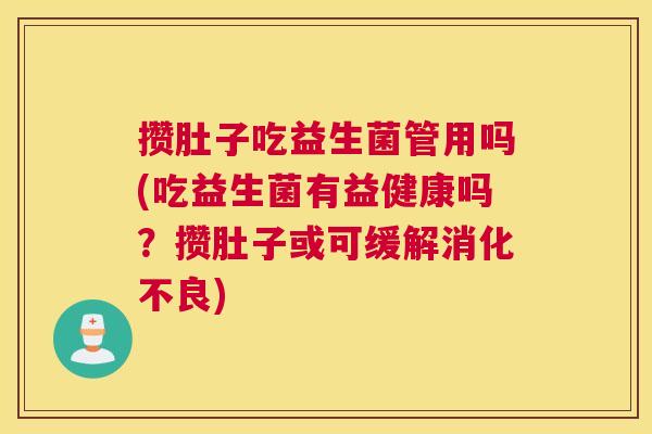 攒肚子吃益生菌管用吗(吃益生菌有益健康吗？攒肚子或可缓解消化不良)