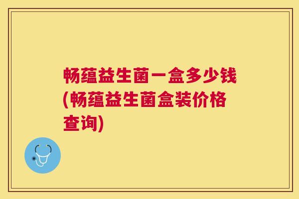 畅蕴益生菌一盒多少钱(畅蕴益生菌盒装价格查询)