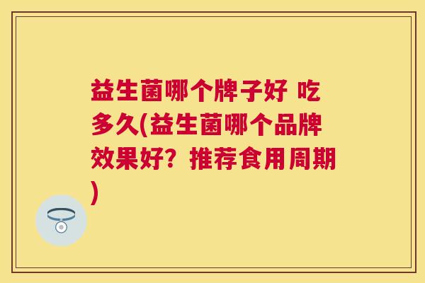 益生菌哪个牌子好 吃多久(益生菌哪个品牌效果好？推荐食用周期)