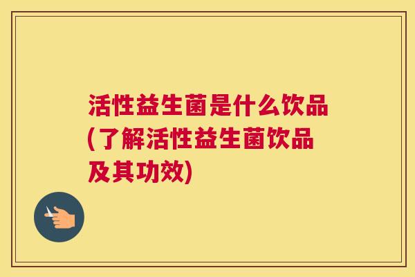 活性益生菌是什么饮品(了解活性益生菌饮品及其功效)
