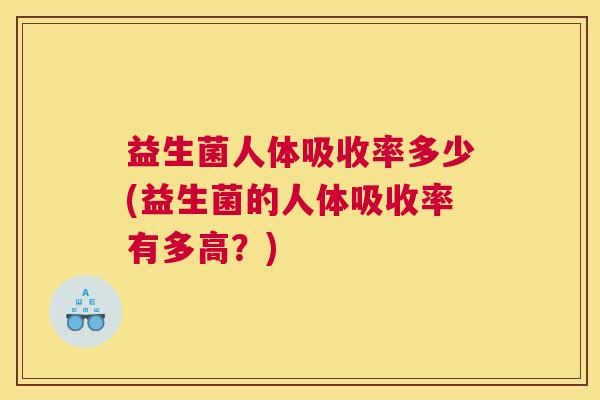 益生菌人体吸收率多少(益生菌的人体吸收率有多高？)
