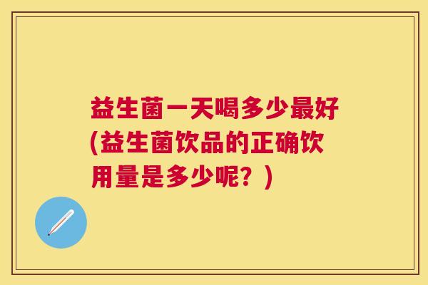益生菌一天喝多少最好(益生菌饮品的正确饮用量是多少呢？)