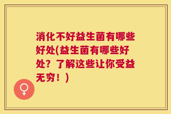 消化不好益生菌有哪些好处(益生菌有哪些好处？了解这些让你受益无穷！)