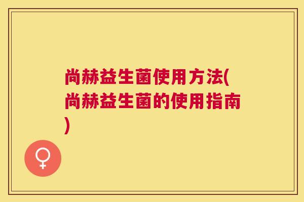 尚赫益生菌使用方法(尚赫益生菌的使用指南)