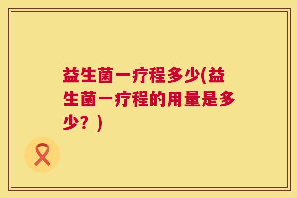 益生菌一疗程多少(益生菌一疗程的用量是多少？)