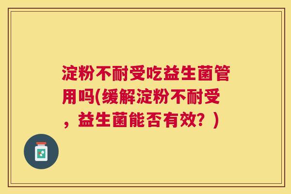 淀粉不耐受吃益生菌管用吗(缓解淀粉不耐受，益生菌能否有效？)