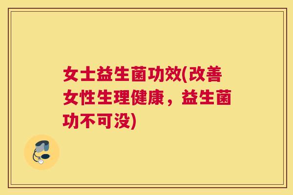 女士益生菌功效(改善女性生理健康，益生菌功不可没)