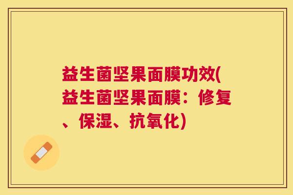 益生菌坚果面膜功效(益生菌坚果面膜：修复、保湿、抗氧化)