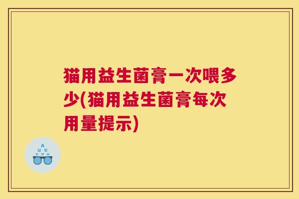 猫用益生菌膏一次喂多少(猫用益生菌膏每次用量提示)
