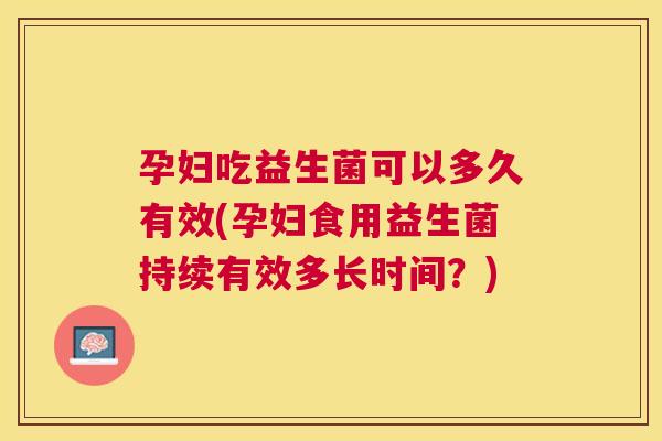 孕妇吃益生菌可以多久有效(孕妇食用益生菌持续有效多长时间？)