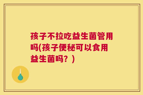 孩子不拉吃益生菌管用吗(孩子便秘可以食用益生菌吗？)