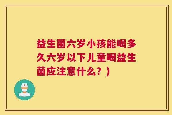 益生菌六岁小孩能喝多久六岁以下儿童喝益生菌应注意什么？)