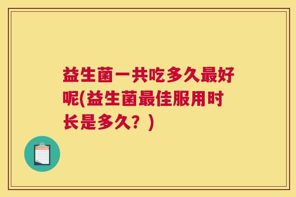 益生菌一共吃多久最好呢(益生菌最佳服用时长是多久？)