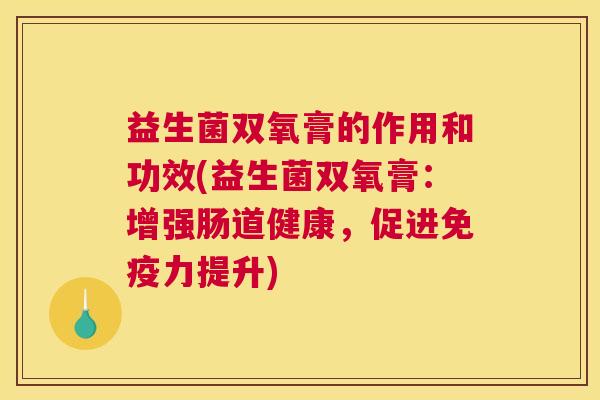 益生菌双氧膏的作用和功效(益生菌双氧膏：增强肠道健康，促进免疫力提升)