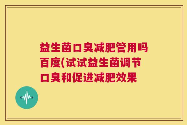 益生菌口臭减肥管用吗百度(试试益生菌调节口臭和促进减肥效果