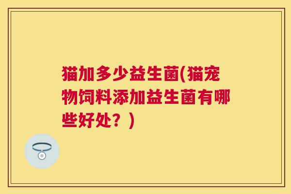 猫加多少益生菌(猫宠物饲料添加益生菌有哪些好处？)