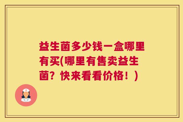 益生菌多少钱一盒哪里有买(哪里有售卖益生菌？快来看看价格！)