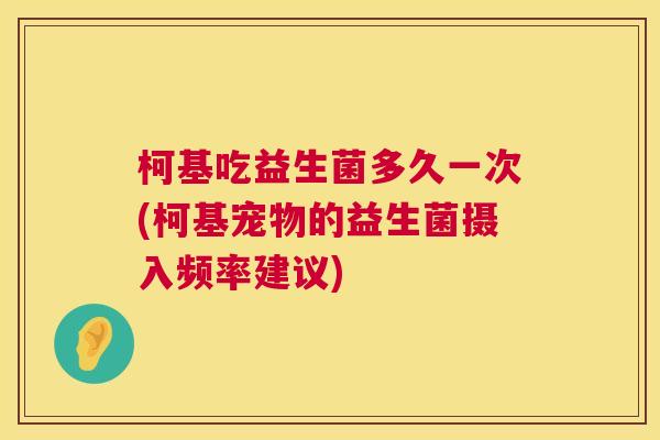 柯基吃益生菌多久一次(柯基宠物的益生菌摄入频率建议)