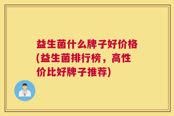 益生菌什么牌子好价格(益生菌排行榜，高性价比好牌子推荐)