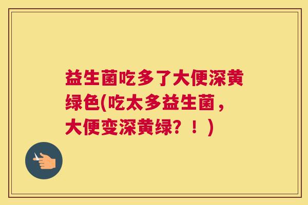 益生菌吃多了大便深黄绿色(吃太多益生菌，大便变深黄绿？！)
