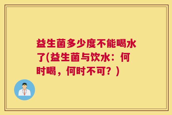 益生菌多少度不能喝水了(益生菌与饮水：何时喝，何时不可？)