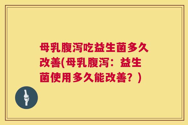 母乳腹泻吃益生菌多久改善(母乳腹泻：益生菌使用多久能改善？)