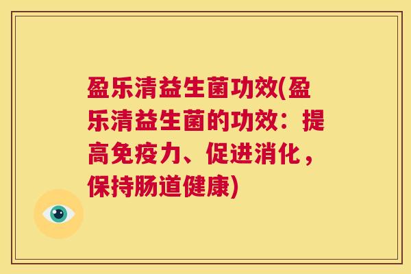盈乐清益生菌功效(盈乐清益生菌的功效：提高免疫力、促进消化，保持肠道健康)