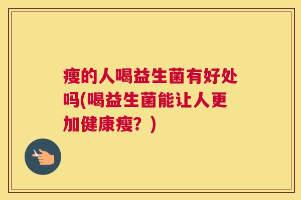 瘦的人喝益生菌有好处吗(喝益生菌能让人更加健康瘦？)