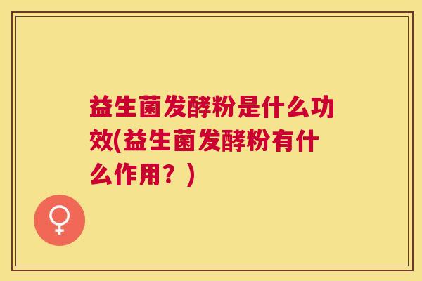 益生菌发酵粉是什么功效(益生菌发酵粉有什么作用？)