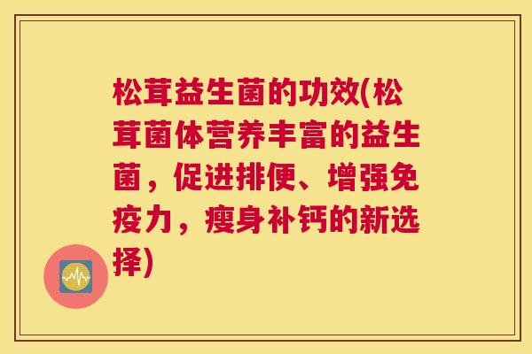 松茸益生菌的功效(松茸菌体营养丰富的益生菌，促进排便、增强免疫力，瘦身补钙的新选择)