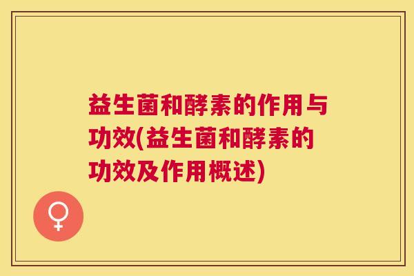 益生菌和酵素的作用与功效(益生菌和酵素的功效及作用概述)