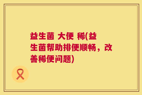 益生菌 大便 稀(益生菌帮助排便顺畅，改善稀便问题)