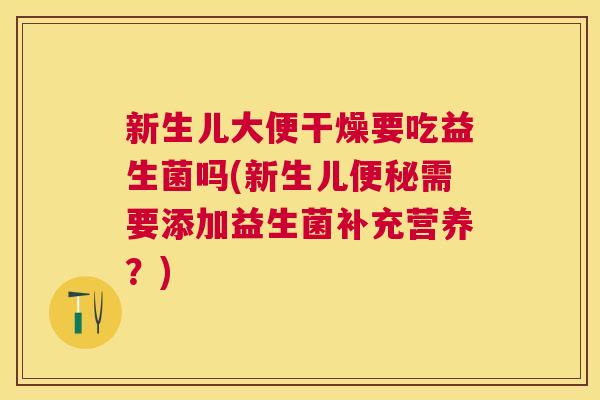 新生儿大便干燥要吃益生菌吗(新生儿便秘需要添加益生菌补充营养？)