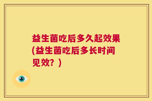 益生菌吃后多久起效果(益生菌吃后多长时间见效？)