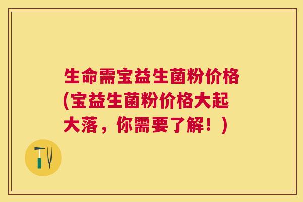 生命需宝益生菌粉价格(宝益生菌粉价格大起大落，你需要了解！)