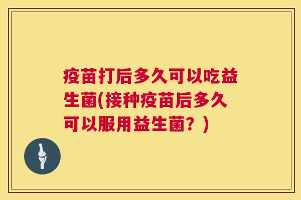 疫苗打后多久可以吃益生菌(接种疫苗后多久可以服用益生菌？)