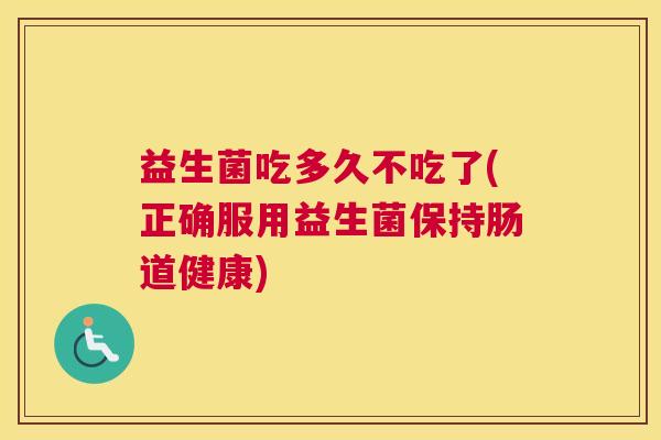 益生菌吃多久不吃了(正确服用益生菌保持肠道健康)