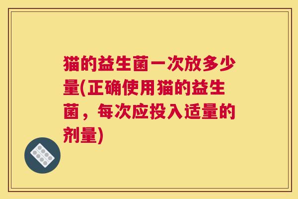 猫的益生菌一次放多少量(正确使用猫的益生菌，每次应投入适量的剂量)