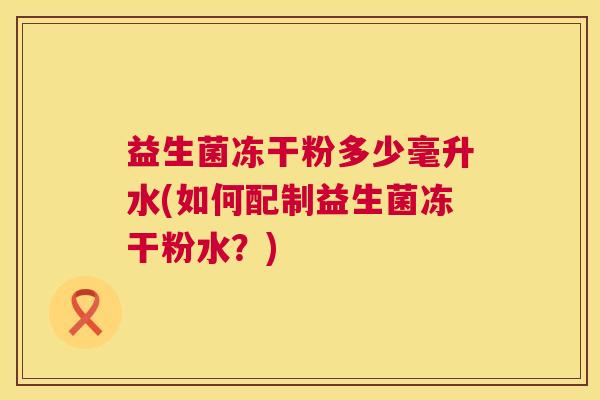 益生菌冻干粉多少毫升水(如何配制益生菌冻干粉水？)