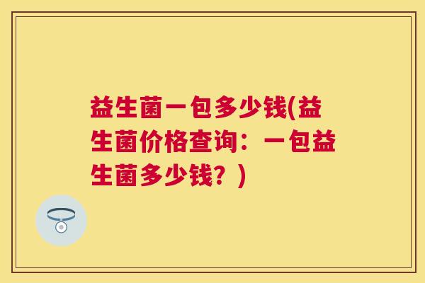益生菌一包多少钱(益生菌价格查询：一包益生菌多少钱？)