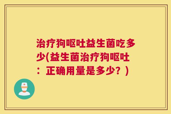治疗狗呕吐益生菌吃多少(益生菌治疗狗呕吐：正确用量是多少？)