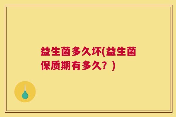 益生菌多久坏(益生菌保质期有多久？)