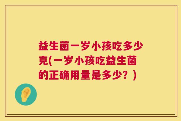 益生菌一岁小孩吃多少克(一岁小孩吃益生菌的正确用量是多少？)