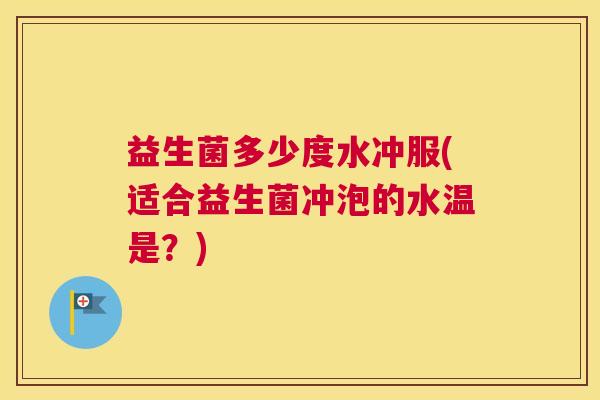 益生菌多少度水冲服(适合益生菌冲泡的水温是？)