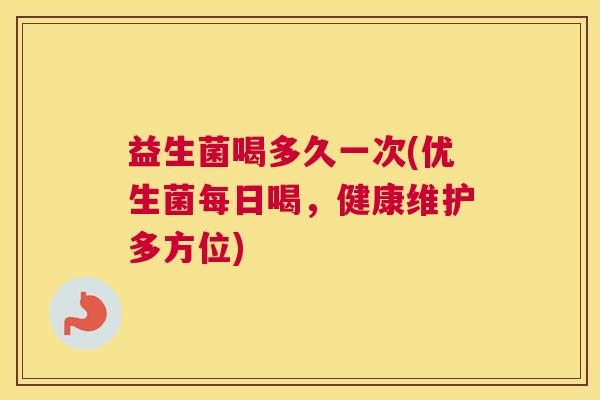 益生菌喝多久一次(优生菌每日喝，健康维护多方位)