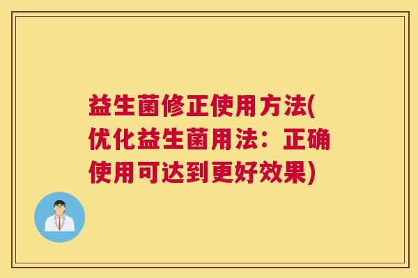 益生菌修正使用方法(优化益生菌用法：正确使用可达到更好效果)
