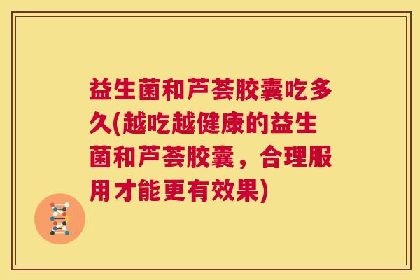 益生菌和芦荟胶囊吃多久(越吃越健康的益生菌和芦荟胶囊，合理服用才能更有效果)