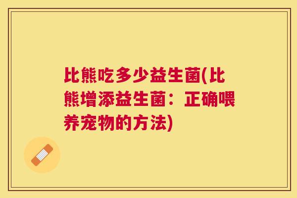 比熊吃多少益生菌(比熊增添益生菌：正确喂养宠物的方法)