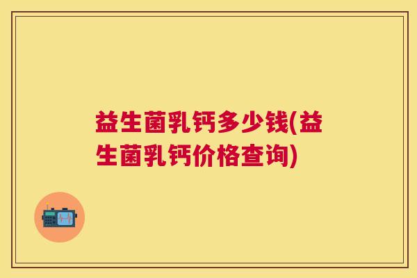 益生菌乳钙多少钱(益生菌乳钙价格查询)